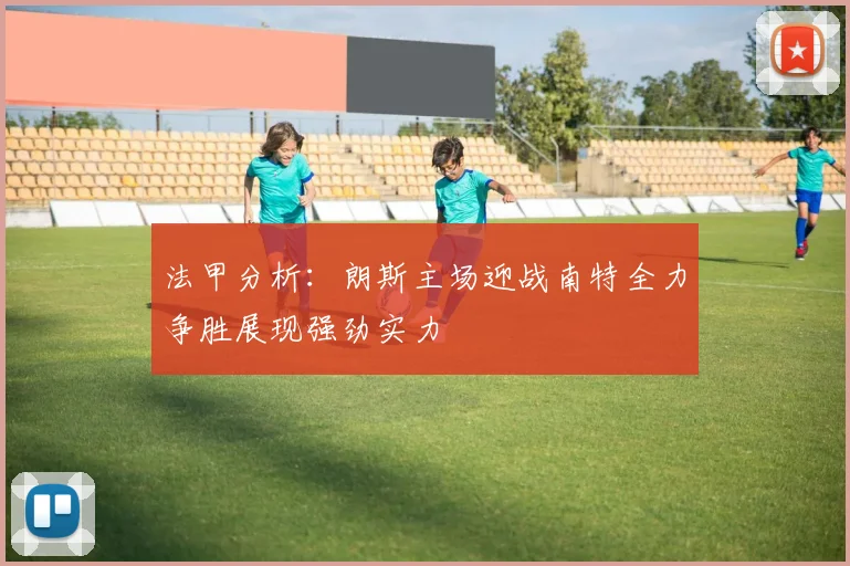 法甲分析：朗斯主场迎战南特全力争胜展现强劲实力