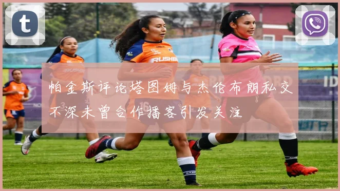 帕金斯评论塔图姆与杰伦布朗私交不深未曾合作播客引发关注