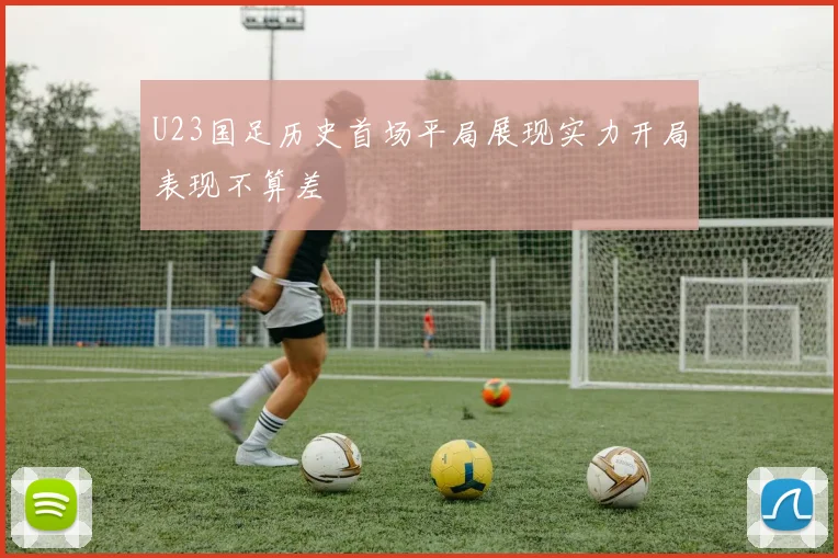 U23国足历史首场平局展现实力开局表现不算差