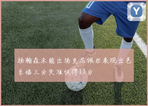 杨瀚森未能出场克尼佩尔表现出色乐福三分失准仅得11分
