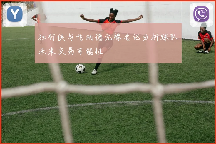 独行侠与伦纳德无缘名记分析球队未来交易可能性