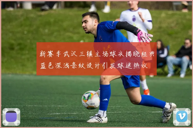 新赛季武汉三镇主场球衣揭晓经典蓝色深浅条纹设计引发球迷热议