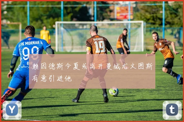 赖因德斯今夏或离开曼城尤文图斯有意引进他
