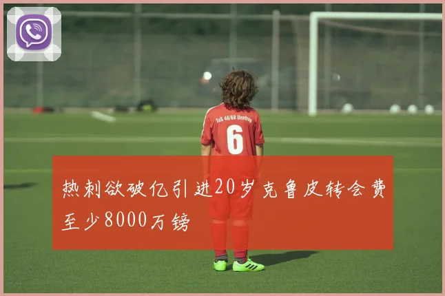 热刺欲破亿引进20岁克鲁皮转会费至少8000万镑