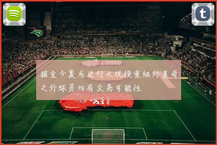 掘金今夏或进行大规模重组约基奇之外球员均有交易可能性