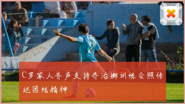 C罗家人齐声支持乔治娜训练合照传达团结精神