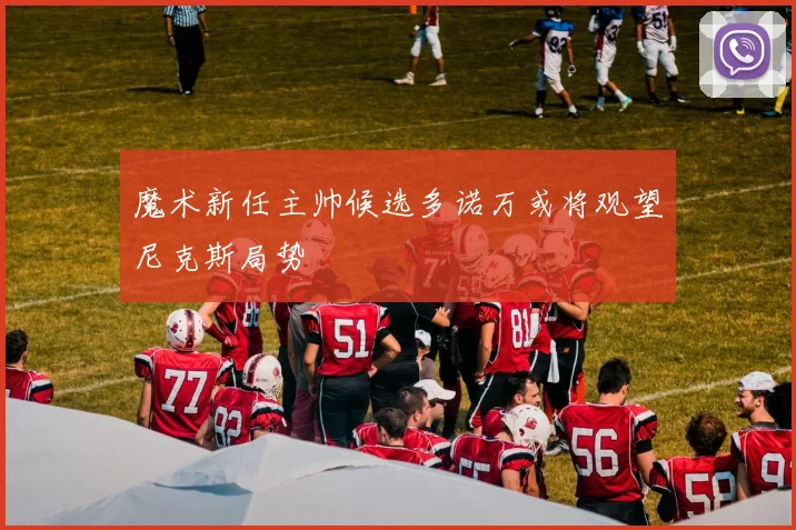 魔术新任主帅候选多诺万或将观望尼克斯局势