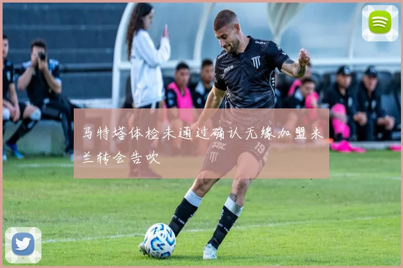 马特塔体检未通过确认无缘加盟米兰转会告吹