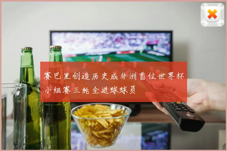 赛巴里创造历史成非洲首位世界杯小组赛三轮全进球球员