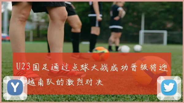 U23国足通过点球大战成功晋级将迎战越南队的激烈对决