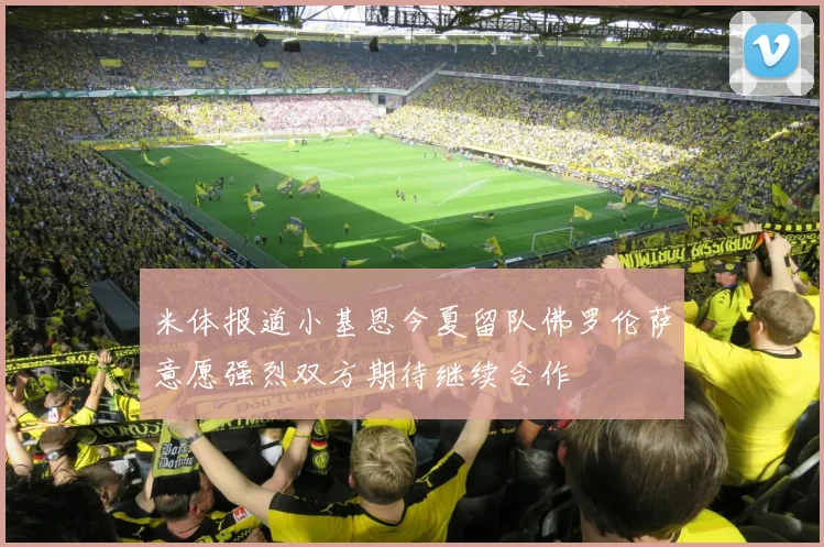 米体报道小基恩今夏留队佛罗伦萨意愿强烈双方期待继续合作